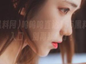呜呜呜直达155黑料网登录入口，别再犹豫了！