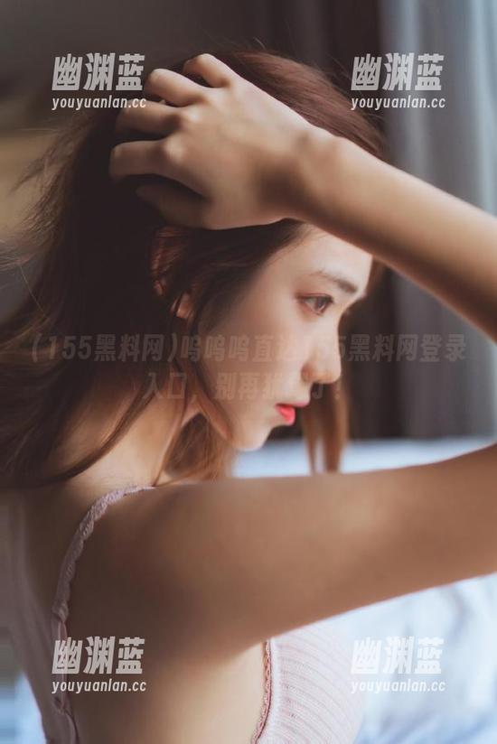 155黑料网 呜呜呜直达155黑料网登录入口,别再犹豫了!