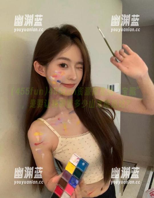 455fun资源库里的“宝藏”，是要让我攀登多少山才能抵达？