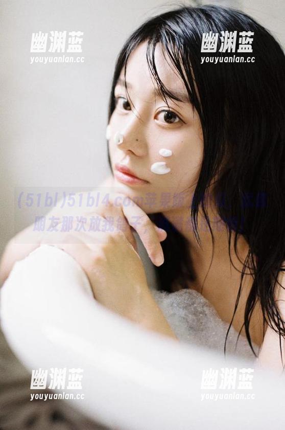 51bl 51bl4.com苹果版上的瓜,就像朋友那次放我鸽子,满满都是期待!