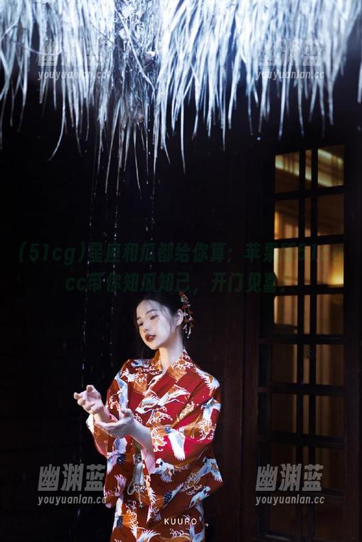 星座和瓜都给你算：苹果版51cgcc带你知瓜知己，开门见喜！