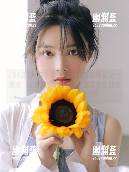 有个朋友说51吃瓜的地址是一道光，我只想问，这光能给我带来新鲜点啥？