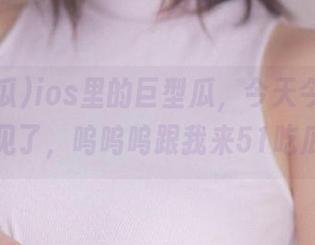 ios里的巨型瓜，今天今日吃瓜不见了，呜呜呜跟我来51吃瓜！