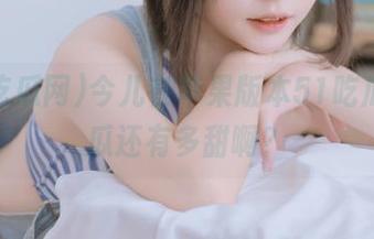 今儿在苹果版本51吃瓜网，瓜还有多甜啊？