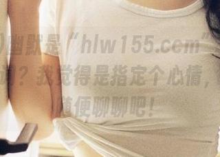 幽默是“hlw155.ccm”传送门的代名词？我觉得是指定个心情，咱们来随便聊聊吧！
