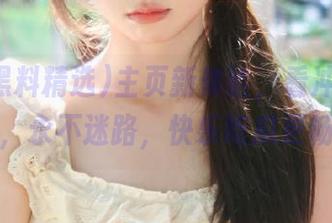 主页新体验，看冲哥黑料精选，永不迷路，快乐吃瓜更畅快！