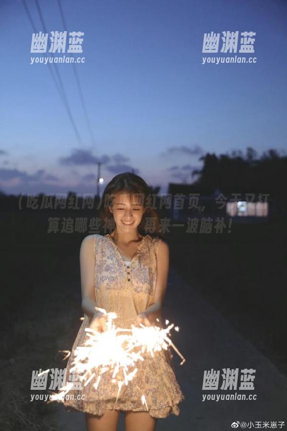 吃瓜网红网首页，今天又打算追哪些神剧？再来一波脑补！
