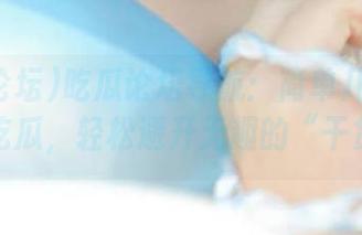 吃瓜论坛导航：简单几步带你全网吃瓜，轻松避开无趣的“干货”！