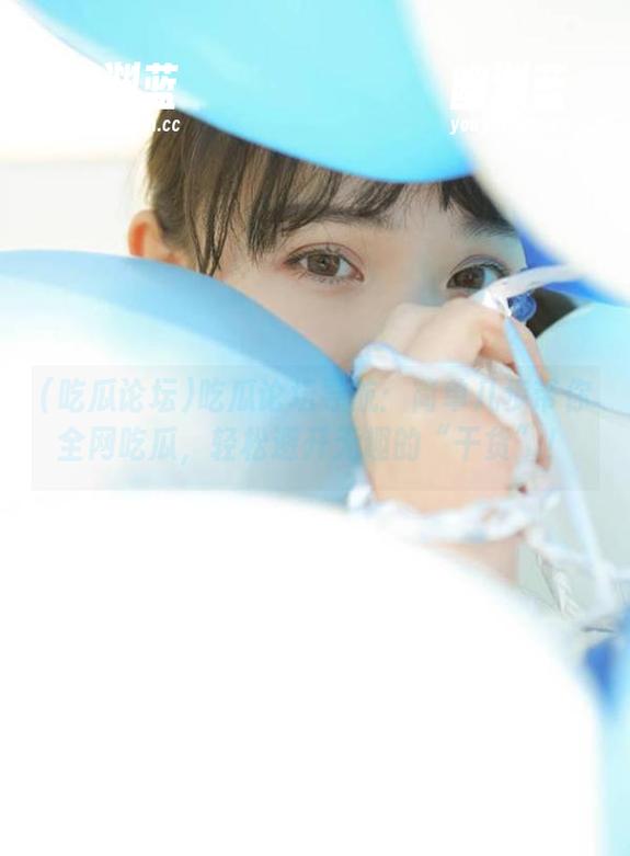 吃瓜论坛 吃瓜论坛导航:简单几步带你全网吃瓜,轻松避开无趣的“干货”!