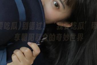 别错过！‘我要吃瓜’带你共享朝阳群众的奇妙世界