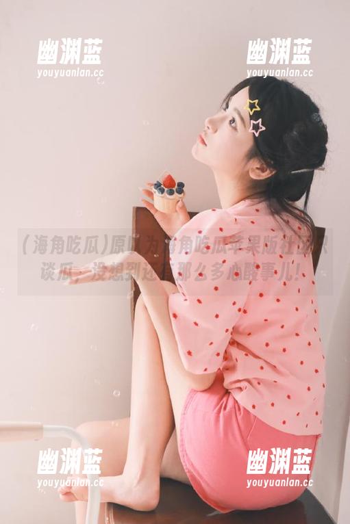 原以为海角吃瓜苹果版社区只谈瓜，没想到还有那么多心酸事儿！