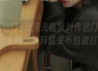欢迎光临黑料传送门tttzzz07du官网，有料就来不怕被打脸！