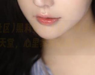 黑料社区入口，带你走向‘八卦’的天堂，心里痒痒的感觉你懂的吧？