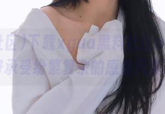 下载xgua黑料社区app，你准备好承受纷繁复杂的感情风暴了吗？