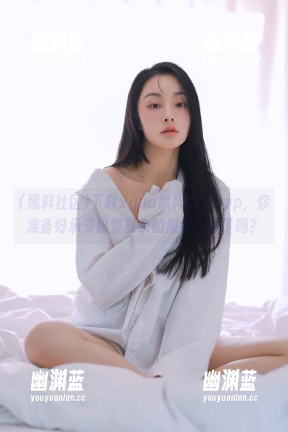 黑料社区 下载xgua黑料社区app,你准备好承受纷繁复杂的感情风暴了吗?