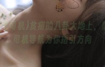 贫瘠的八卦大地上，黑料老司机导航为你指引方向