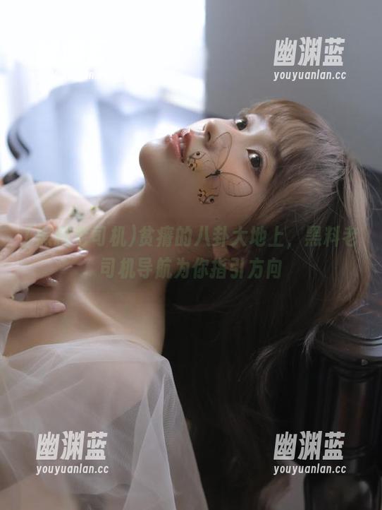 贫瘠的八卦大地上，黑料老司机导航为你指引方向